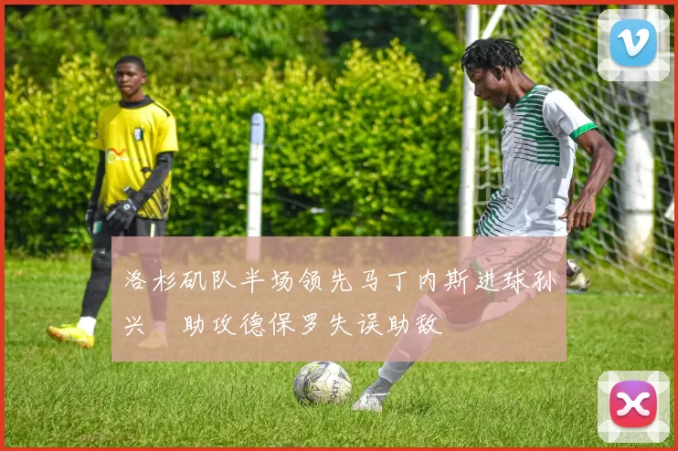 洛杉矶队半场领先马丁内斯进球孙兴慜助攻德保罗失误助敌