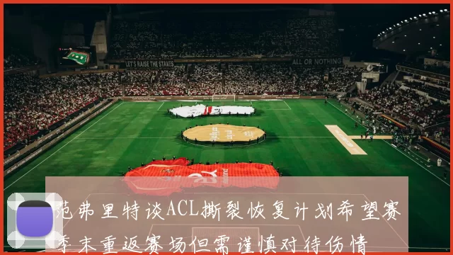 范弗里特谈ACL撕裂恢复计划希望赛季末重返赛场但需谨慎对待伤情