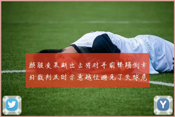 颜骏凌果断出击将对手前锋踢倒幸好裁判及时示意越位避免了失球危机