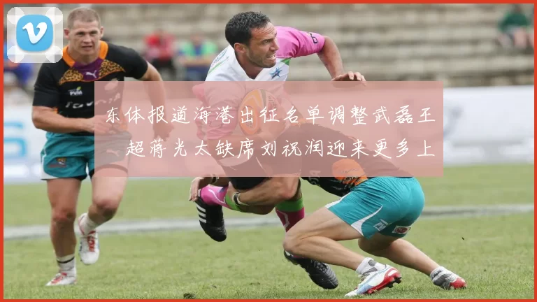 东体报道海港出征名单调整武磊王燊超蒋光太缺席刘祝润迎来更多上场机会