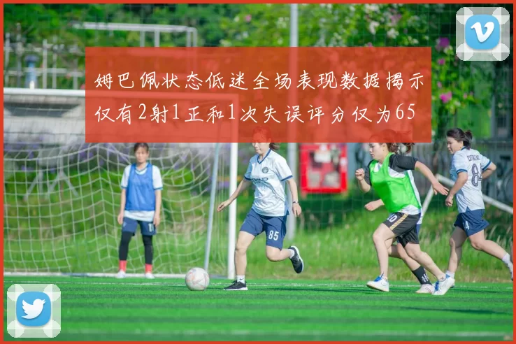 姆巴佩状态低迷全场表现数据揭示仅有2射1正和1次失误评分仅为65