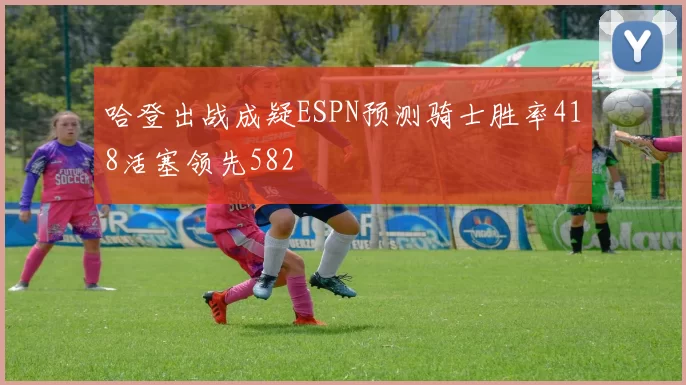 哈登出战成疑ESPN预测骑士胜率418活塞领先582