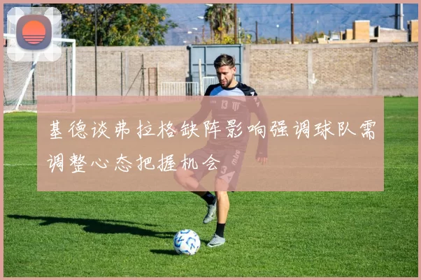 基德谈弗拉格缺阵影响强调球队需调整心态把握机会
