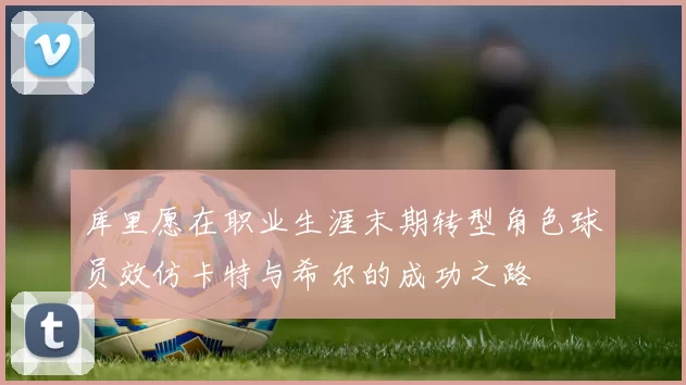 库里愿在职业生涯末期转型角色球员效仿卡特与希尔的成功之路