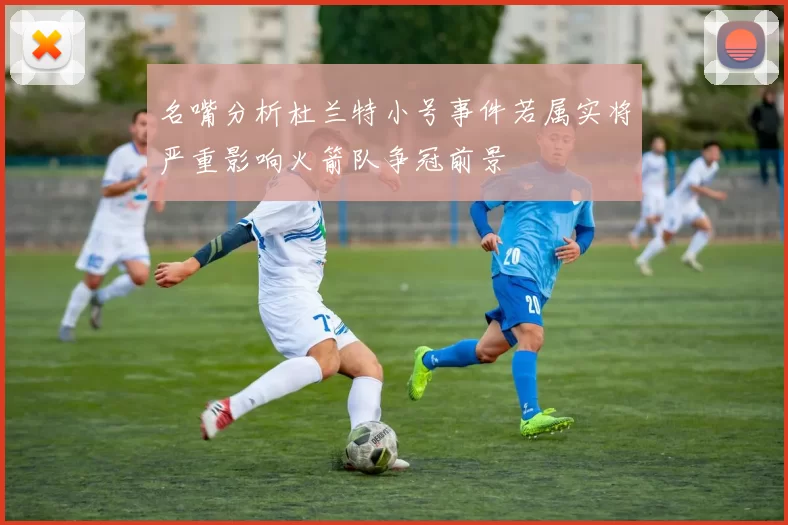 名嘴分析杜兰特小号事件若属实将严重影响火箭队争冠前景