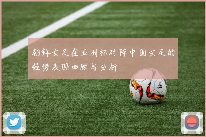 朝鲜女足在亚洲杯对阵中国女足的强势表现回顾与分析