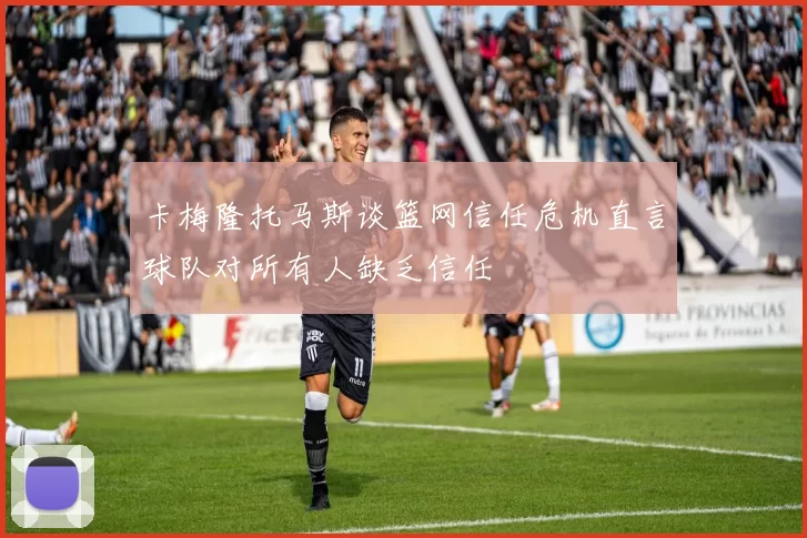 卡梅隆托马斯谈篮网信任危机直言球队对所有人缺乏信任