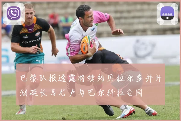 巴黎队报透露将续约贝拉尔多并计划延长马尤卢与巴尔科拉合同