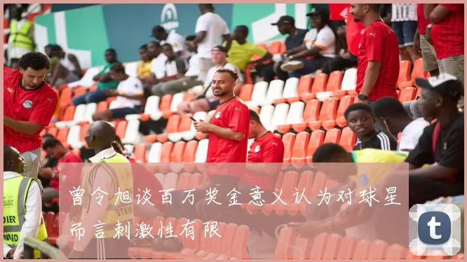 曾令旭谈百万奖金意义认为对球星而言刺激性有限