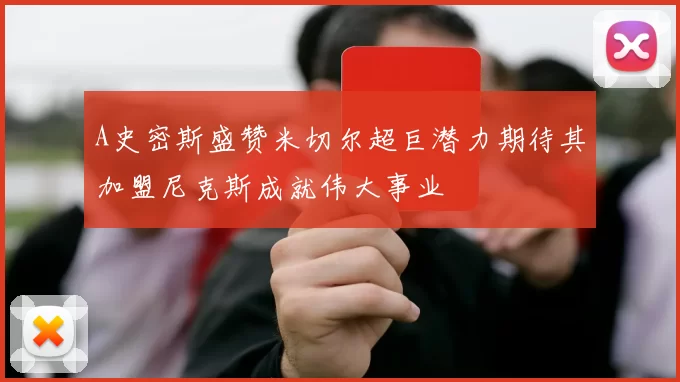 A史密斯盛赞米切尔超巨潜力期待其加盟尼克斯成就伟大事业