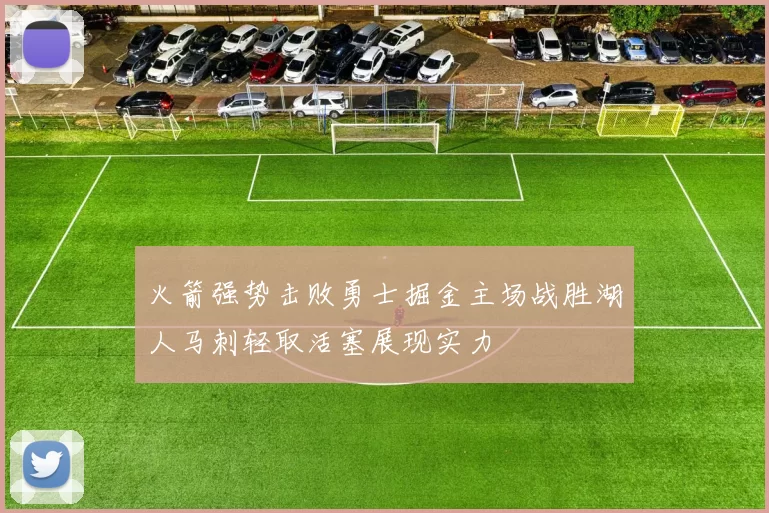 火箭强势击败勇士掘金主场战胜湖人马刺轻取活塞展现实力
