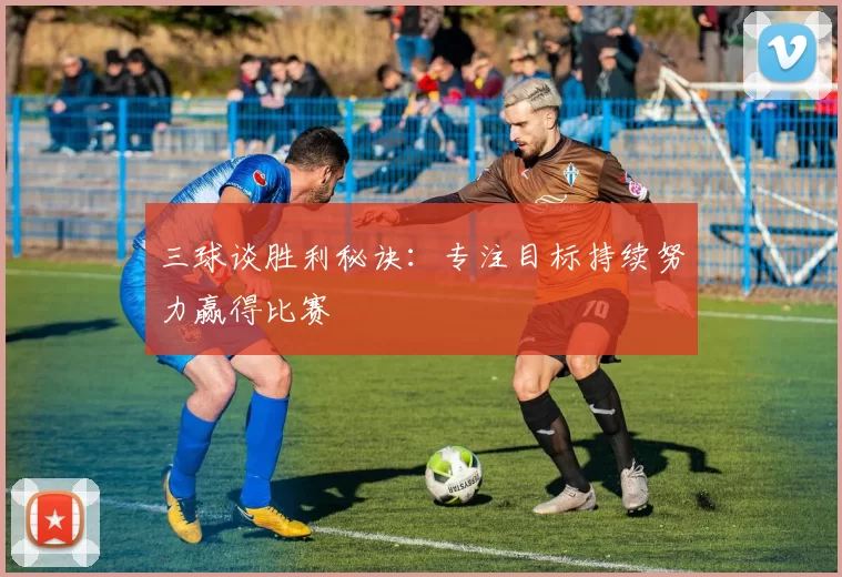 三球谈胜利秘诀：专注目标持续努力赢得比赛