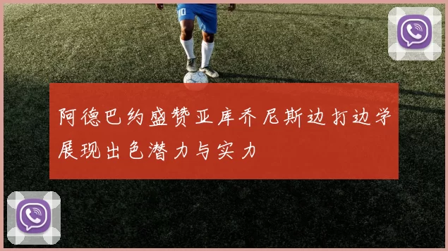 阿德巴约盛赞亚库乔尼斯边打边学展现出色潜力与实力