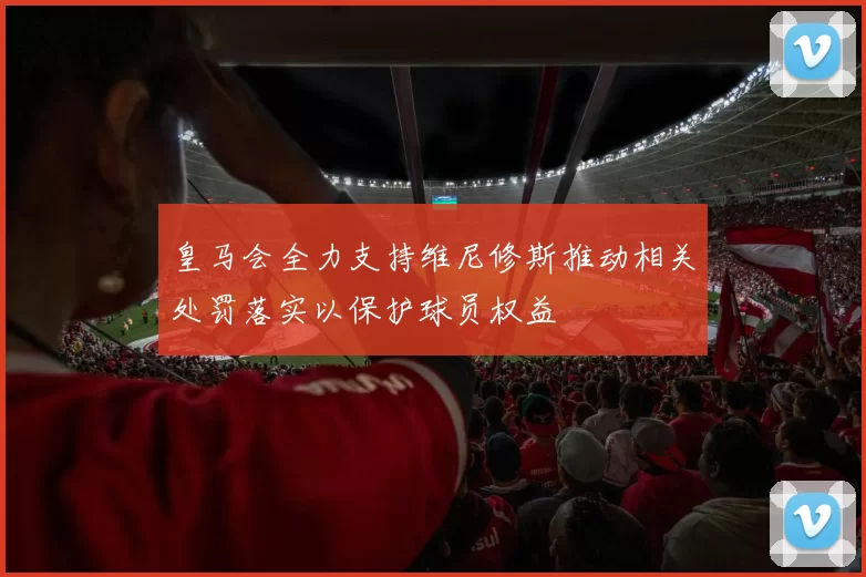 皇马会全力支持维尼修斯推动相关处罚落实以保护球员权益