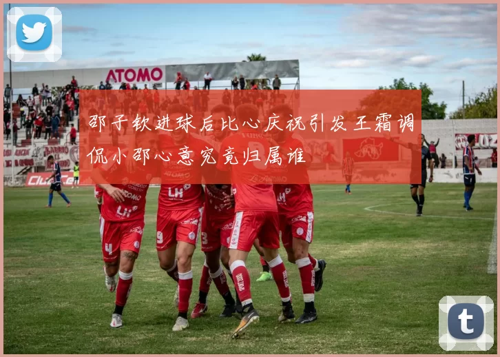 邵子钦进球后比心庆祝引发王霜调侃小邵心意究竟归属谁