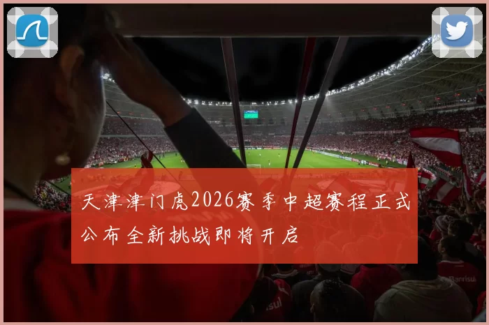 天津津门虎2026赛季中超赛程正式公布全新挑战即将开启
