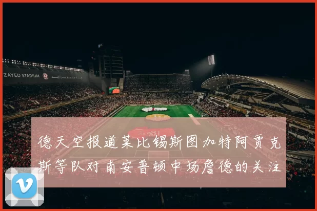 德天空报道莱比锡斯图加特阿贾克斯等队对南安普顿中场詹德的关注情况