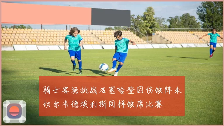 骑士客场挑战活塞哈登因伤缺阵米切尔韦德埃利斯同样缺席比赛