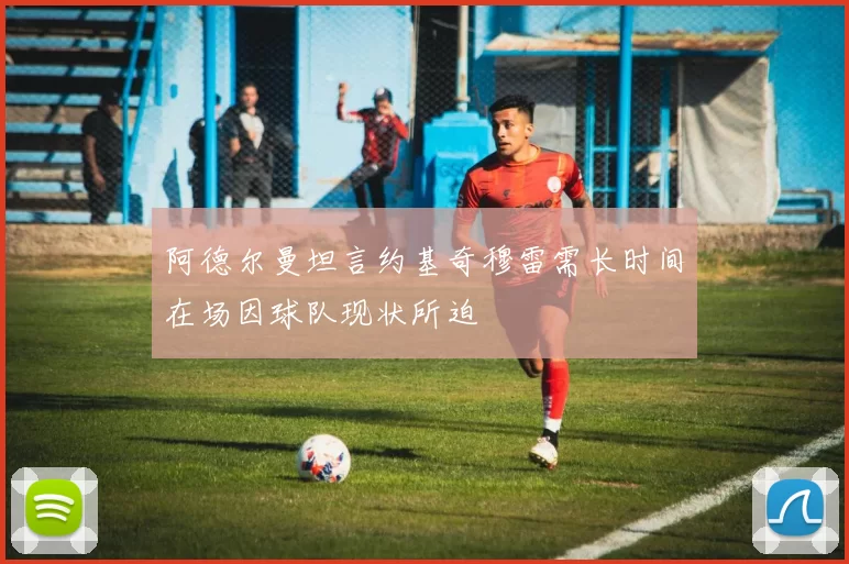 阿德尔曼坦言约基奇穆雷需长时间在场因球队现状所迫