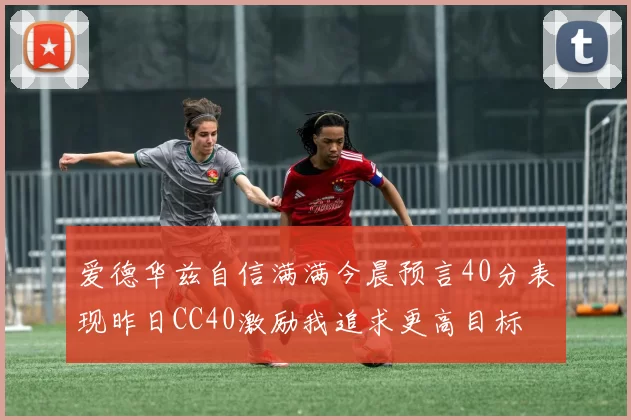 爱德华兹自信满满今晨预言40分表现昨日CC40激励我追求更高目标