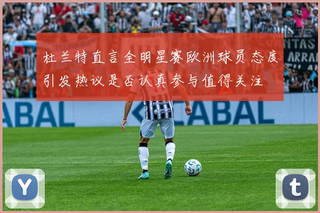 杜兰特直言全明星赛欧洲球员态度引发热议是否认真参与值得关注