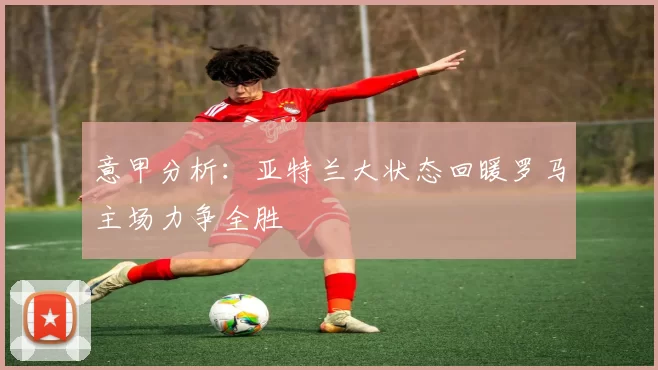 意甲分析：亚特兰大状态回暖罗马主场力争全胜