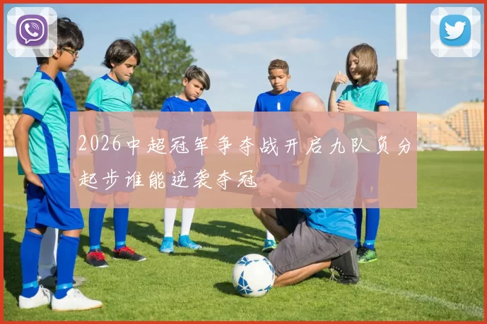 2026中超冠军争夺战开启九队负分起步谁能逆袭夺冠