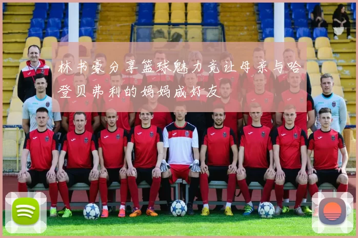 林书豪分享篮球魅力竟让母亲与哈登贝弗利的妈妈成好友