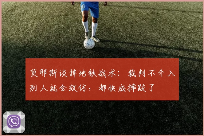 莫耶斯谈挤地铁战术：裁判不介入别人就会效仿，都快成摔跤了