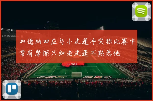 加德纳回应与小皮蓬冲突称比赛中常有摩擦只知老皮蓬不熟悉他