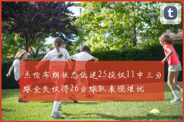杰伦布朗状态低迷25投仅11中三分球全失仅得26分球队表现堪忧