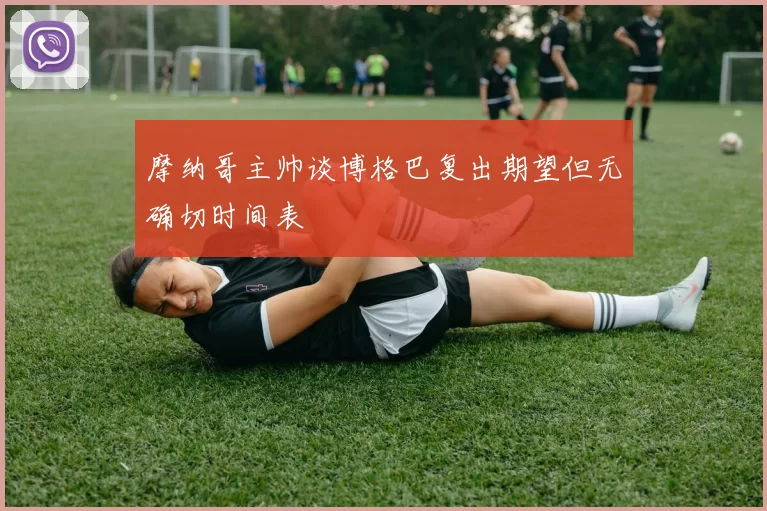 摩纳哥主帅谈博格巴复出期望但无确切时间表