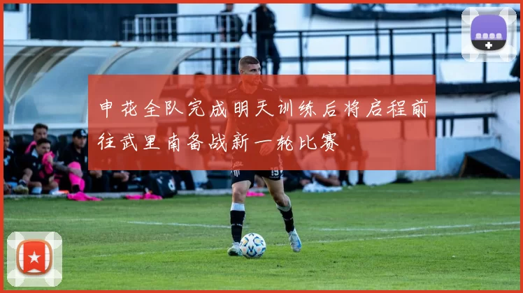 申花全队完成明天训练后将启程前往武里南备战新一轮比赛